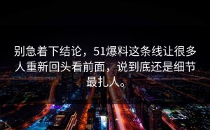 别急着下结论，51爆料这条线让很多人重新回头看前面，说到底还是细节最扎人。
