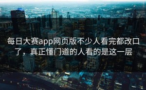 每日大赛app网页版不少人看完都改口了，真正懂门道的人看的是这一层