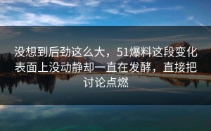 没想到后劲这么大，51爆料这段变化表面上没动静却一直在发酵，直接把讨论点燃