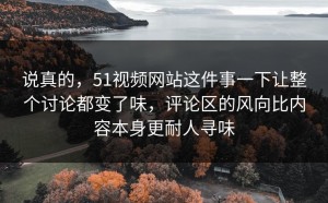 说真的，51视频网站这件事一下让整个讨论都变了味，评论区的风向比内容本身更耐人寻味