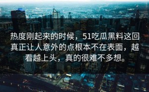 热度刚起来的时候，51吃瓜黑料这回真正让人意外的点根本不在表面，越看越上头，真的很难不多想。