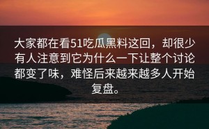 大家都在看51吃瓜黑料这回，却很少有人注意到它为什么一下让整个讨论都变了味，难怪后来越来越多人开始复盘。