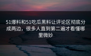 51爆料和51吃瓜黑料让评论区彻底分成两边，很多人直到第二遍才看懂哪里微妙