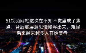 51视频网站这次在不知不觉里成了焦点，背后那层意思慢慢浮出来，难怪后来越来越多人开始复盘。