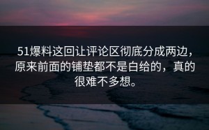 51爆料这回让评论区彻底分成两边，原来前面的铺垫都不是白给的，真的很难不多想。