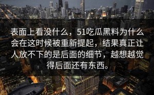 表面上看没什么，51吃瓜黑料为什么会在这时候被重新提起，结果真正让人放不下的是后面的细节，越想越觉得后面还有东西。