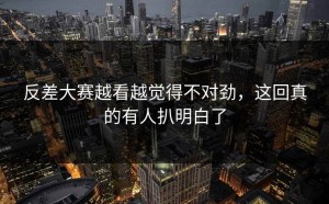 反差大赛越看越觉得不对劲，这回真的有人扒明白了