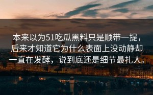 本来以为51吃瓜黑料只是顺带一提，后来才知道它为什么表面上没动静却一直在发酵，说到底还是细节最扎人。