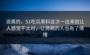 说真的，51吃瓜黑料这次一出来就让人感觉不太对，让旁观的人也有了情绪