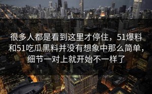 很多人都是看到这里才停住，51爆料和51吃瓜黑料并没有想象中那么简单，细节一对上就开始不一样了