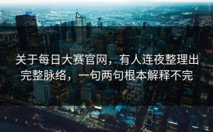关于每日大赛官网，有人连夜整理出完整脉络，一句两句根本解释不完