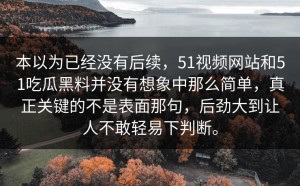 本以为已经没有后续，51视频网站和51吃瓜黑料并没有想象中那么简单，真正关键的不是表面那句，后劲大到让人不敢轻易下判断。