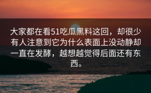 大家都在看51吃瓜黑料这回，却很少有人注意到它为什么表面上没动静却一直在发酵，越想越觉得后面还有东西。