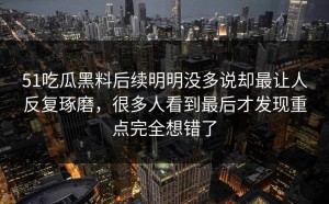 51吃瓜黑料后续明明没多说却最让人反复琢磨，很多人看到最后才发现重点完全想错了