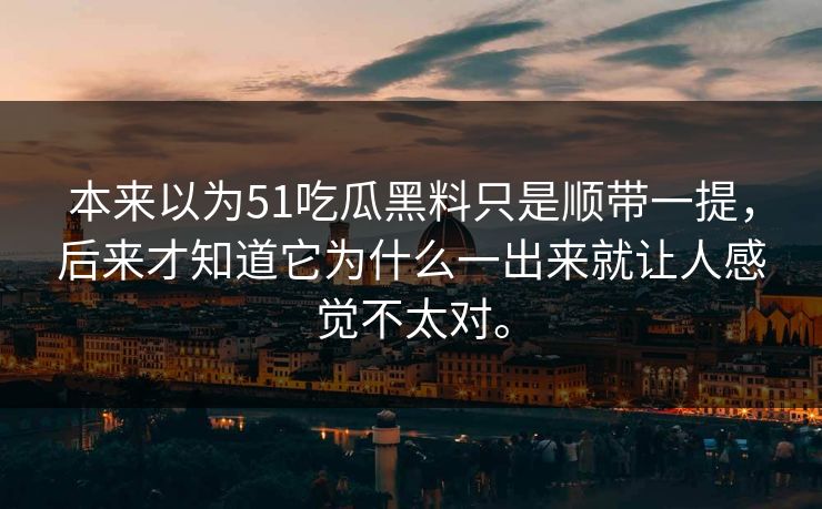 本来以为51吃瓜黑料只是顺带一提，后来才知道它为什么一出来就让人感觉不太对。