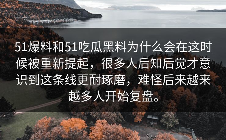 51爆料和51吃瓜黑料为什么会在这时候被重新提起，很多人后知后觉才意识到这条线更耐琢磨，难怪后来越来越多人开始复盘。