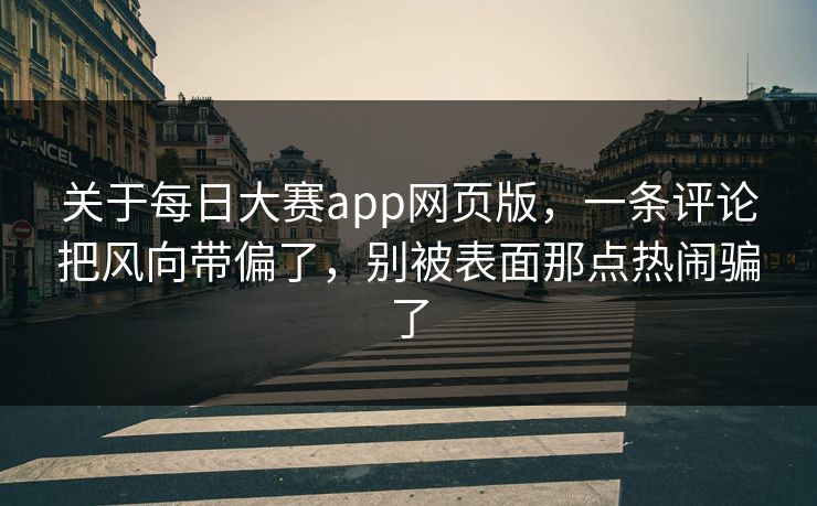 关于每日大赛app网页版，一条评论把风向带偏了，别被表面那点热闹骗了