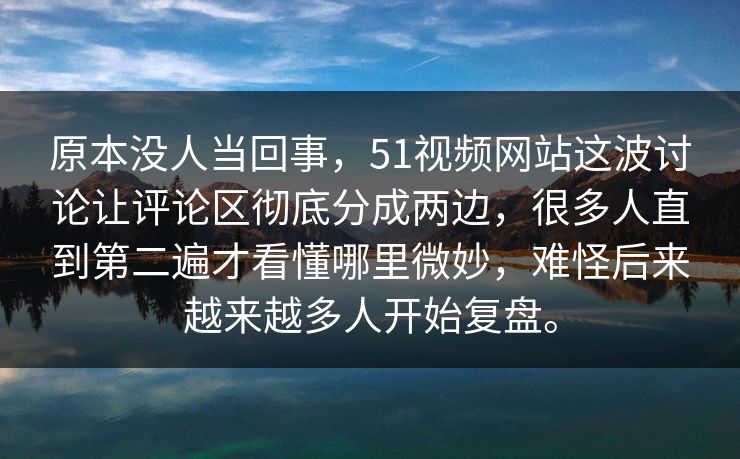 原本没人当回事，51视频网站这波讨论让评论区彻底分成两边，很多人直到第二遍才看懂哪里微妙，难怪后来越来越多人开始复盘。