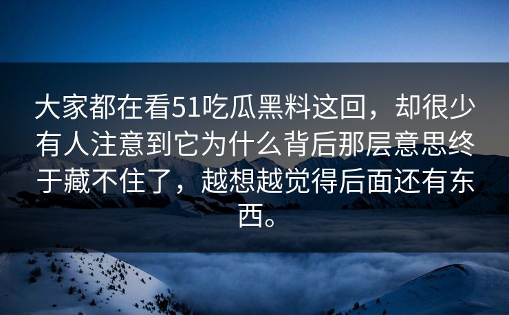 大家都在看51吃瓜黑料这回，却很少有人注意到它为什么背后那层意思终于藏不住了，越想越觉得后面还有东西。