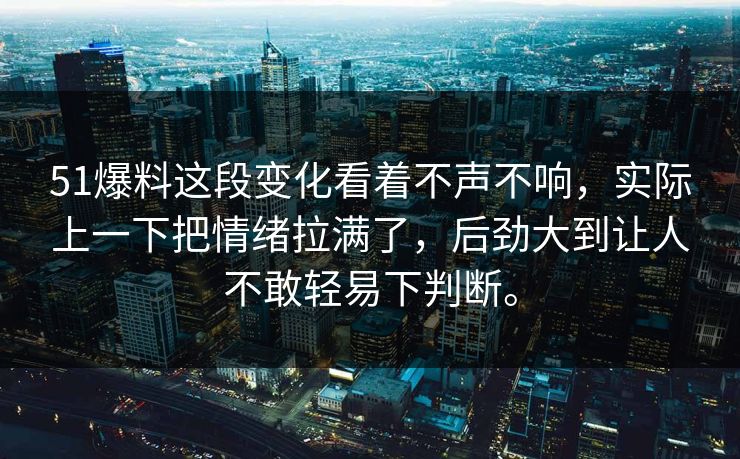 51爆料这段变化看着不声不响，实际上一下把情绪拉满了，后劲大到让人不敢轻易下判断。