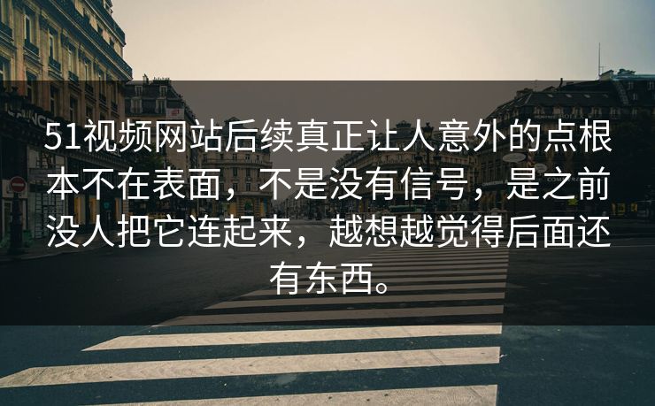 51视频网站后续真正让人意外的点根本不在表面，不是没有信号，是之前没人把它连起来，越想越觉得后面还有东西。