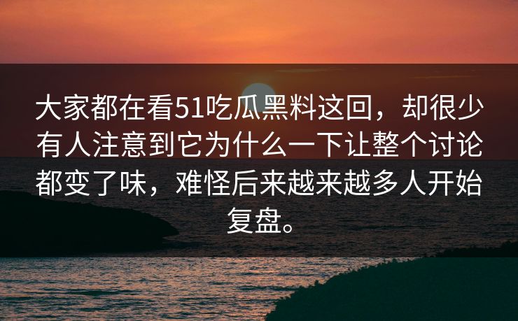 大家都在看51吃瓜黑料这回，却很少有人注意到它为什么一下让整个讨论都变了味，难怪后来越来越多人开始复盘。