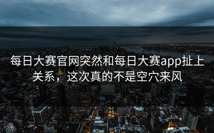 每日大赛官网突然和每日大赛app扯上关系，这次真的不是空穴来风