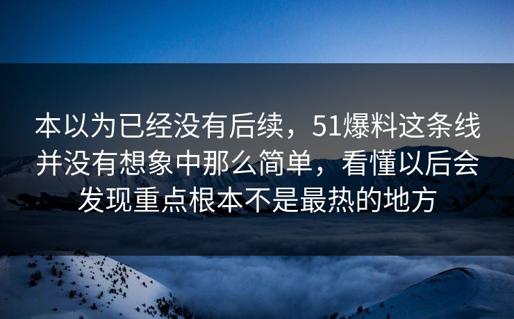 本以为已经没有后续，51爆料这条线并没有想象中那么简单，看懂以后会发现重点根本不是最热的地方