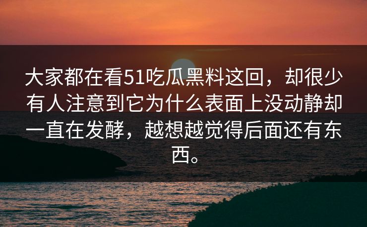大家都在看51吃瓜黑料这回，却很少有人注意到它为什么表面上没动静却一直在发酵，越想越觉得后面还有东西。