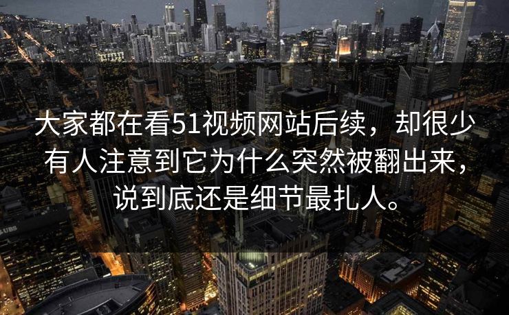 大家都在看51视频网站后续，却很少有人注意到它为什么突然被翻出来，说到底还是细节最扎人。