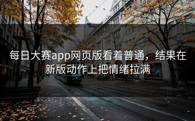 每日大赛app网页版看着普通，结果在新版动作上把情绪拉满