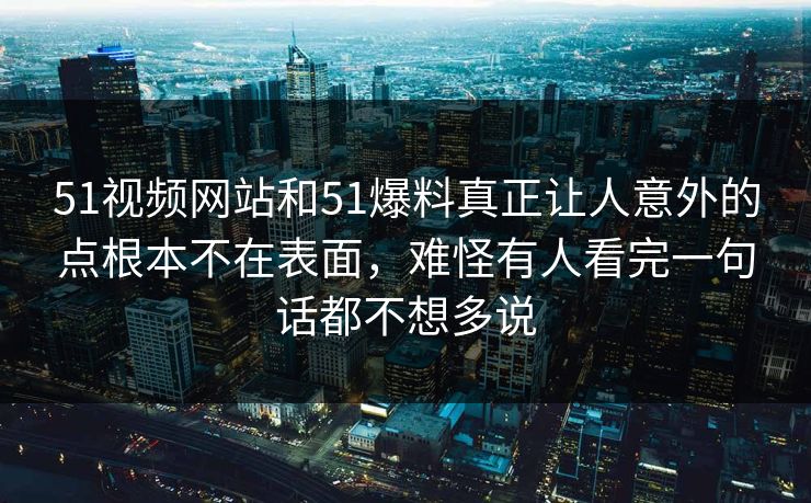 51视频网站和51爆料真正让人意外的点根本不在表面，难怪有人看完一句话都不想多说