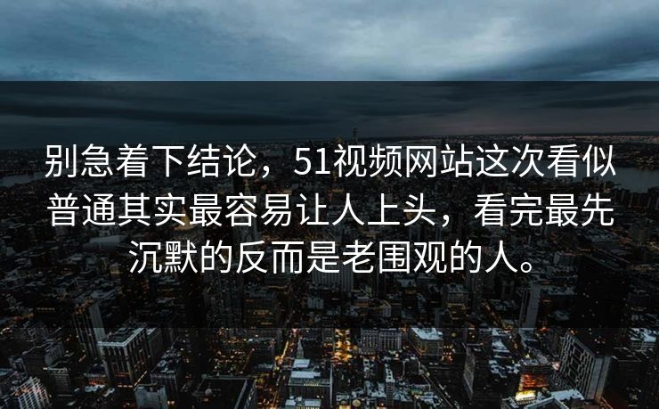 别急着下结论，51视频网站这次看似普通其实最容易让人上头，看完最先沉默的反而是老围观的人。