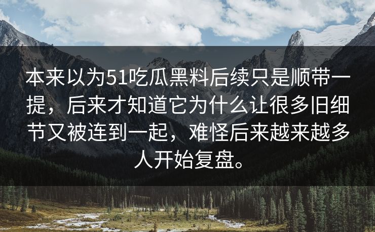 本来以为51吃瓜黑料后续只是顺带一提，后来才知道它为什么让很多旧细节又被连到一起，难怪后来越来越多人开始复盘。
