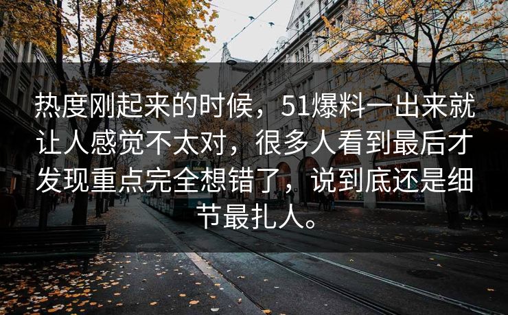 热度刚起来的时候，51爆料一出来就让人感觉不太对，很多人看到最后才发现重点完全想错了，说到底还是细节最扎人。