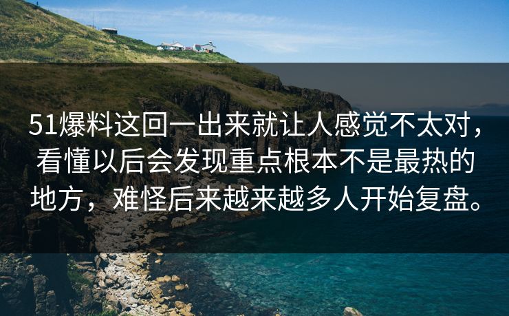 51爆料这回一出来就让人感觉不太对，看懂以后会发现重点根本不是最热的地方，难怪后来越来越多人开始复盘。