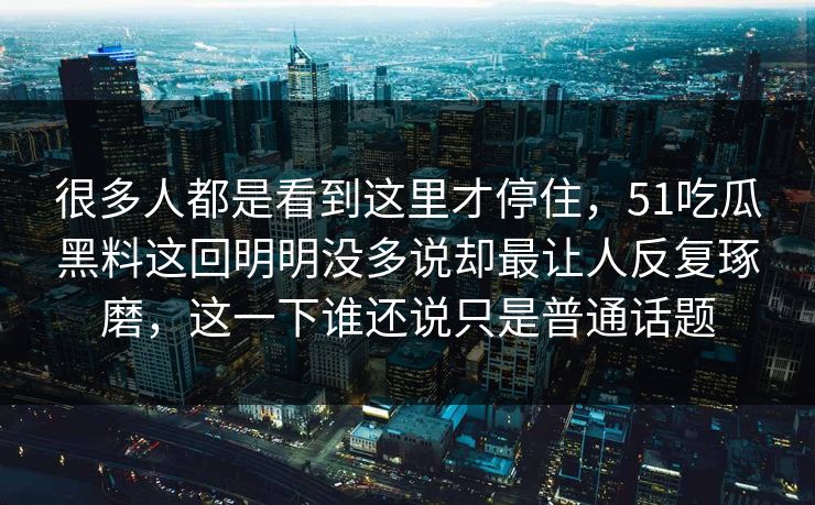 很多人都是看到这里才停住，51吃瓜黑料这回明明没多说却最让人反复琢磨，这一下谁还说只是普通话题