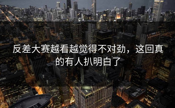 反差大赛越看越觉得不对劲，这回真的有人扒明白了