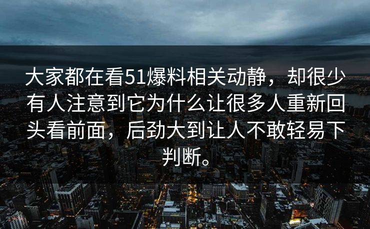 大家都在看51爆料相关动静，却很少有人注意到它为什么让很多人重新回头看前面，后劲大到让人不敢轻易下判断。