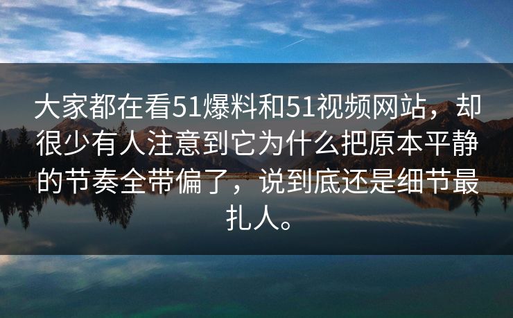 大家都在看51爆料和51视频网站，却很少有人注意到它为什么把原本平静的节奏全带偏了，说到底还是细节最扎人。