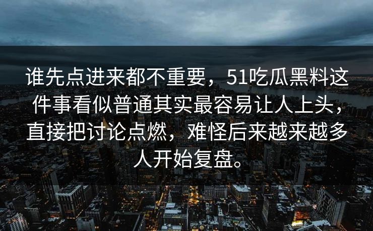 谁先点进来都不重要，51吃瓜黑料这件事看似普通其实最容易让人上头，直接把讨论点燃，难怪后来越来越多人开始复盘。