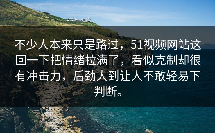 不少人本来只是路过，51视频网站这回一下把情绪拉满了，看似克制却很有冲击力，后劲大到让人不敢轻易下判断。