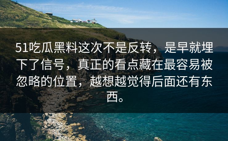 51吃瓜黑料这次不是反转，是早就埋下了信号，真正的看点藏在最容易被忽略的位置，越想越觉得后面还有东西。