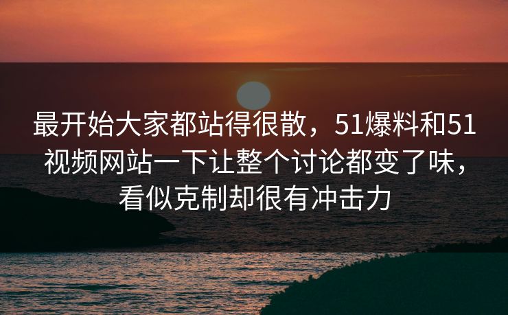 最开始大家都站得很散，51爆料和51视频网站一下让整个讨论都变了味，看似克制却很有冲击力