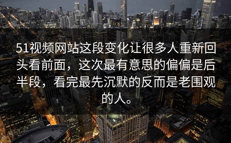 51视频网站这段变化让很多人重新回头看前面，这次最有意思的偏偏是后半段，看完最先沉默的反而是老围观的人。