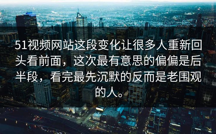 51视频网站这段变化让很多人重新回头看前面，这次最有意思的偏偏是后半段，看完最先沉默的反而是老围观的人。