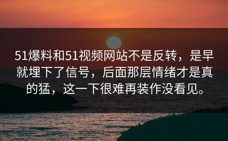51爆料和51视频网站不是反转，是早就埋下了信号，后面那层情绪才是真的猛，这一下很难再装作没看见。
