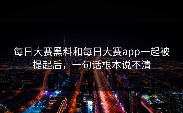 每日大赛黑料和每日大赛app一起被提起后，一句话根本说不清