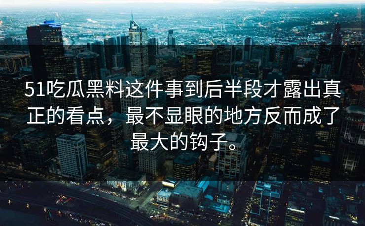 51吃瓜黑料这件事到后半段才露出真正的看点，最不显眼的地方反而成了最大的钩子。