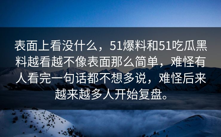 表面上看没什么，51爆料和51吃瓜黑料越看越不像表面那么简单，难怪有人看完一句话都不想多说，难怪后来越来越多人开始复盘。
